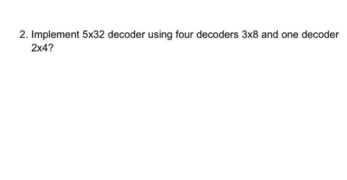  2. Implement 5x32 decoder using four decoders 3x8 and one decoder
