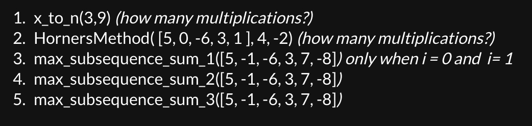  x_to_n(3,9)(how many multiplications?) HornersMethod([5,0,-6,3,1],4,-2)(how many multiplications?) max_subsequence_sum_1([5,-1,-6,3,7,-8]) only when i=0 and