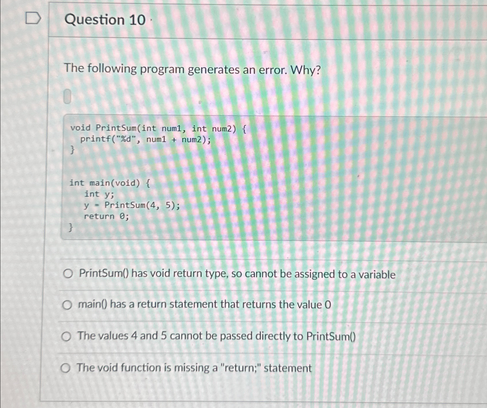  Question 10 The following program generates an error. Why? void PrintSum(int