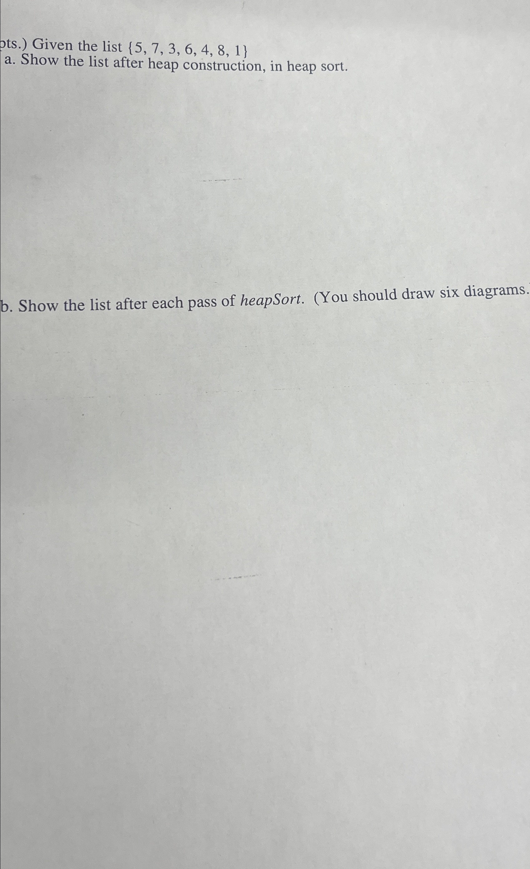  pts.) Given the list {5,7,3,6,4,8,1} a. Show the list after heap