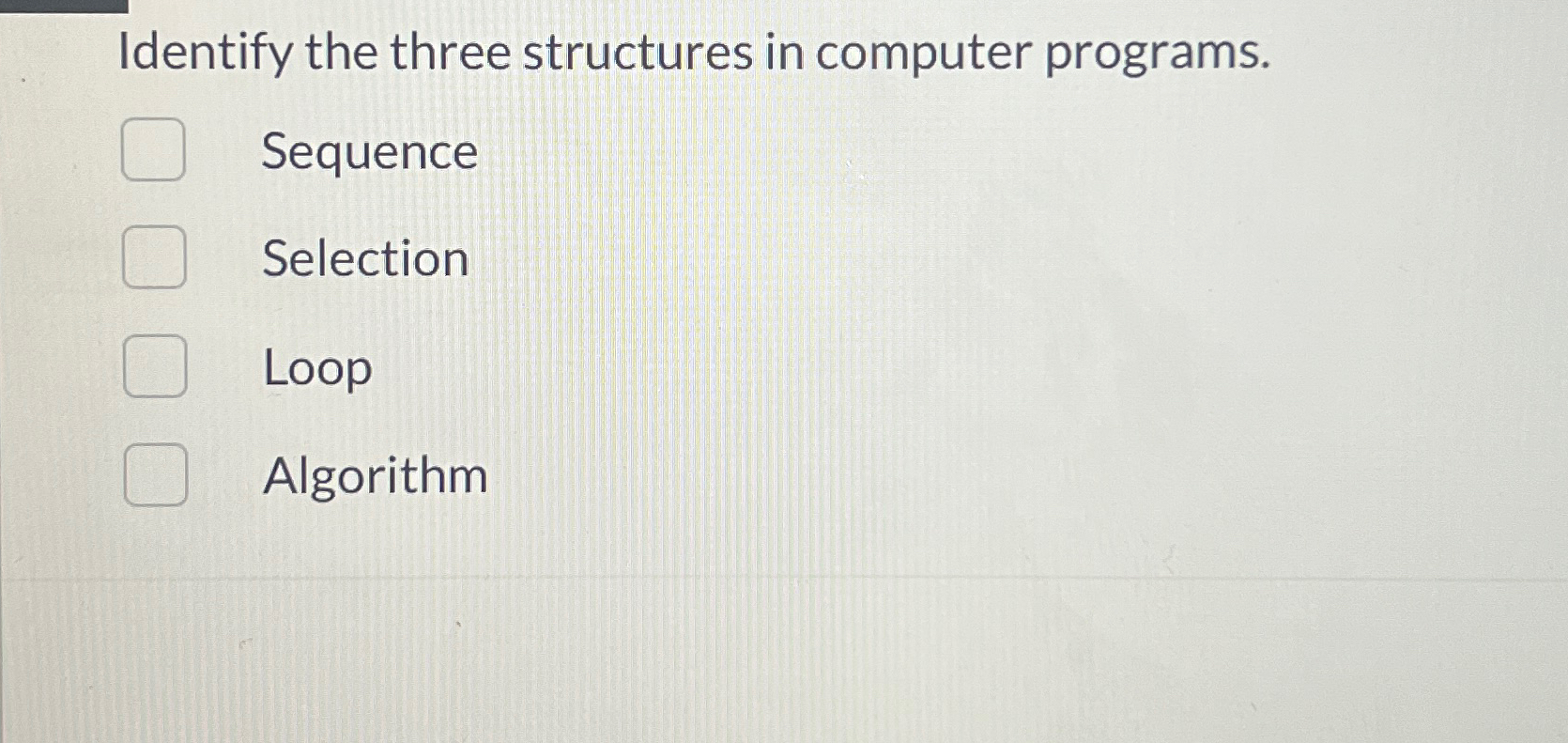 Identify the three structures in computer programs. Sequence Selection Loop Algorithm