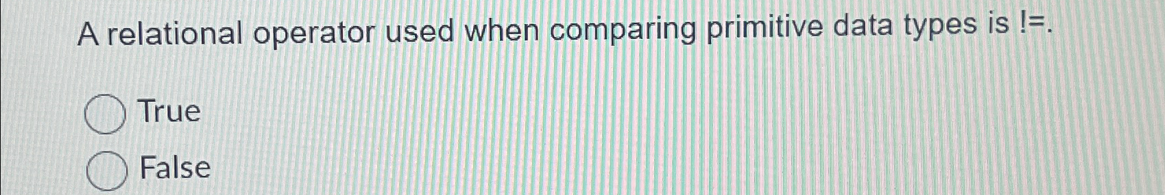  A relational operator used when comparing primitive data types is True