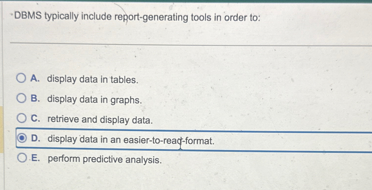  DBMS typically include report-generating tools in order to: A. display data