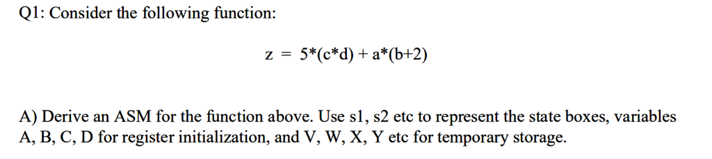  Q1: Consider the following function: z-5*(c*d) a*(b+2) A) Derive an ASM