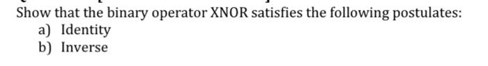 show all work Show that the binary operator XNOR satisfies the following