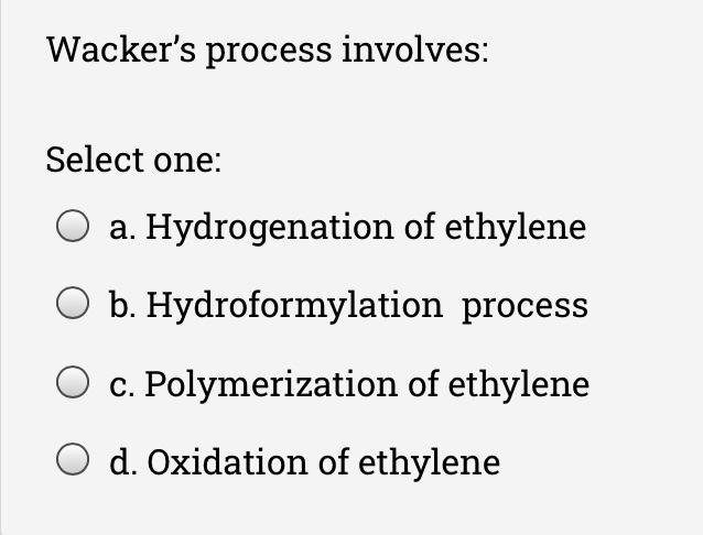  Wacker's process involves: Select one: a. Hydrogenation of ethylene O b.
