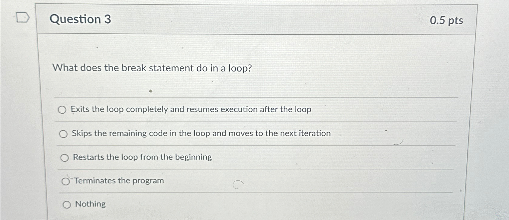  Question 3 0.5pts What does the break statement do in a