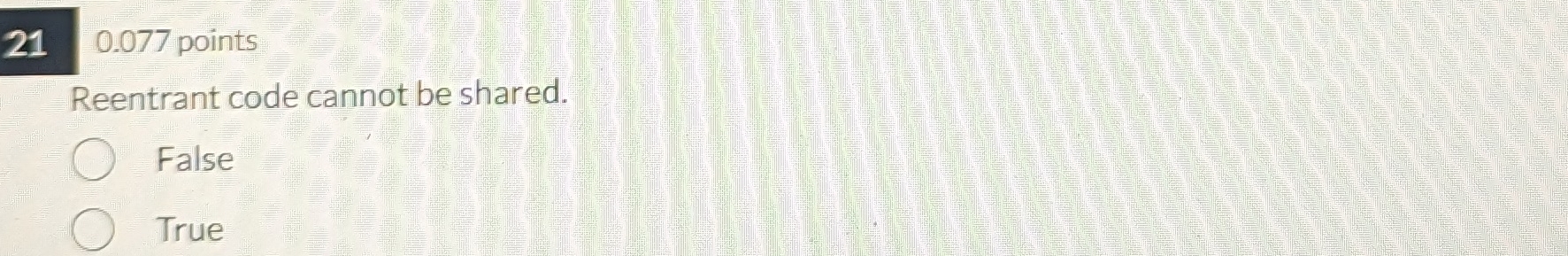  0.077 points Reentrant code cannot be shared. False True 