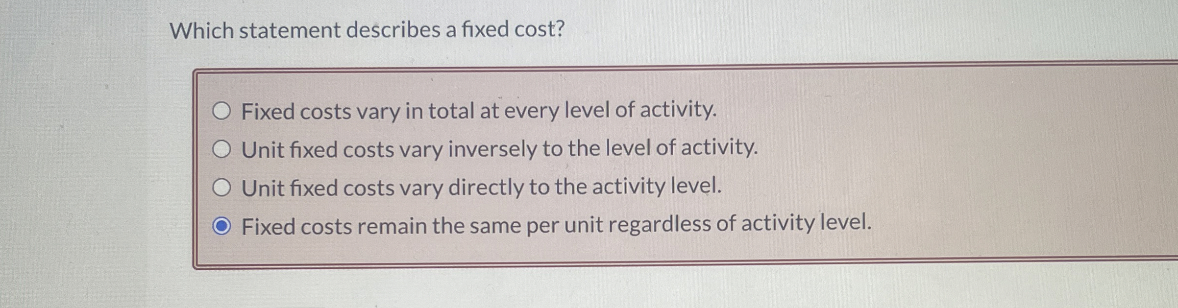 Which statement describes a fixed cost? Fixed costs vary in total