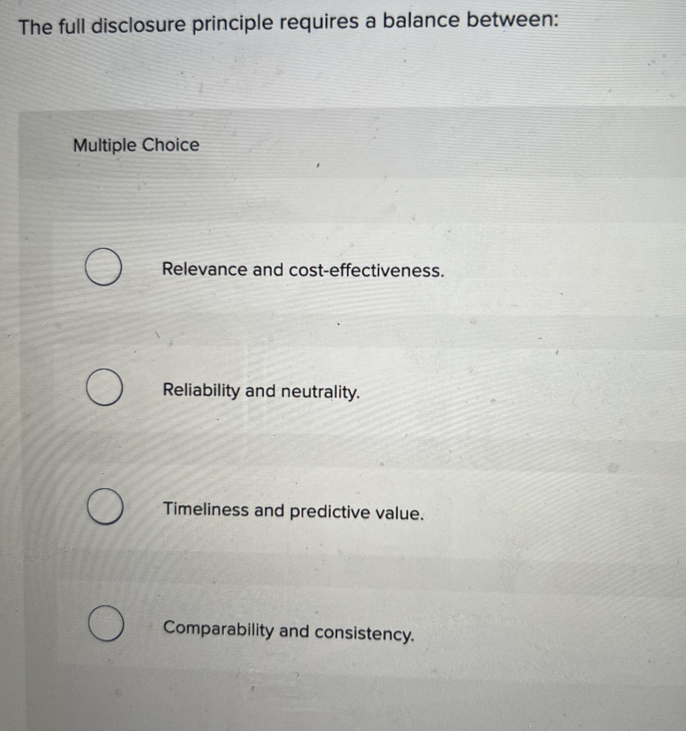  The full disclosure principle requires a balance between: Multiple Choice Relevance