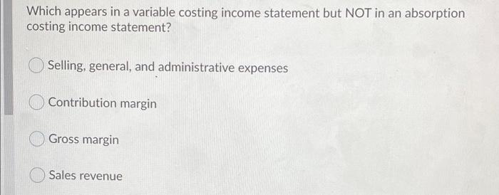  Which appears in a variable costing income statement but NOT in