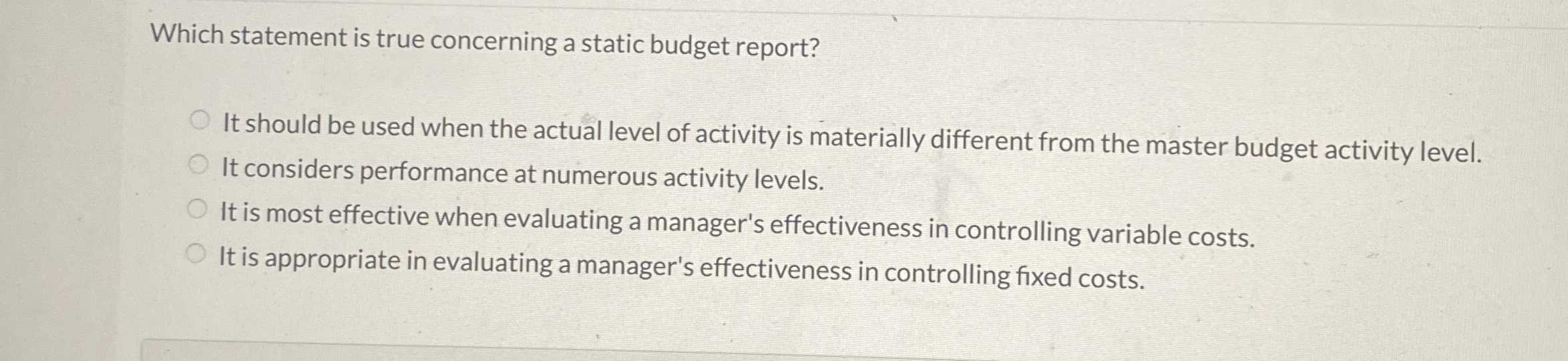  Which statement is true concerning a static budget report? It should