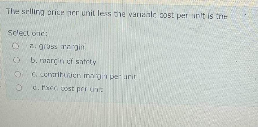 The selling price per unit less the variable cost per unit