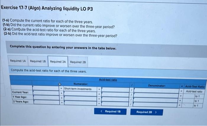 ago, compute the following ratios: Exercise 17-7 (Algo) Analyzing liquidity LO P3