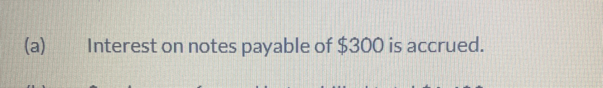  (a) Interest on notes payable of $300 is accrued. 