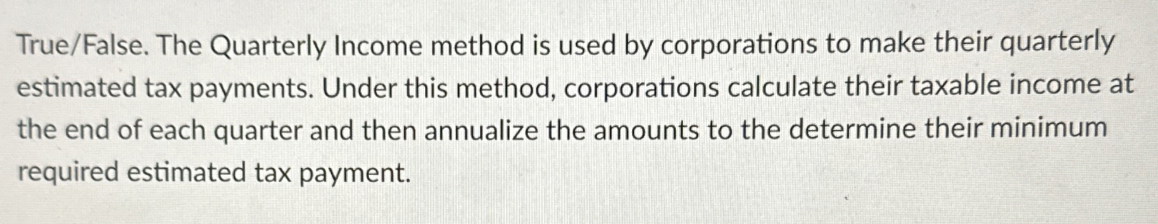  True/False. The Quarterly Income method is used by corporations to make