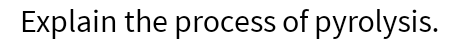  Explain the process of pyrolysis