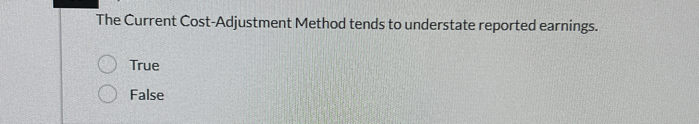  The Current Cost-Adjustment Method tends to understate reported earnings. True False