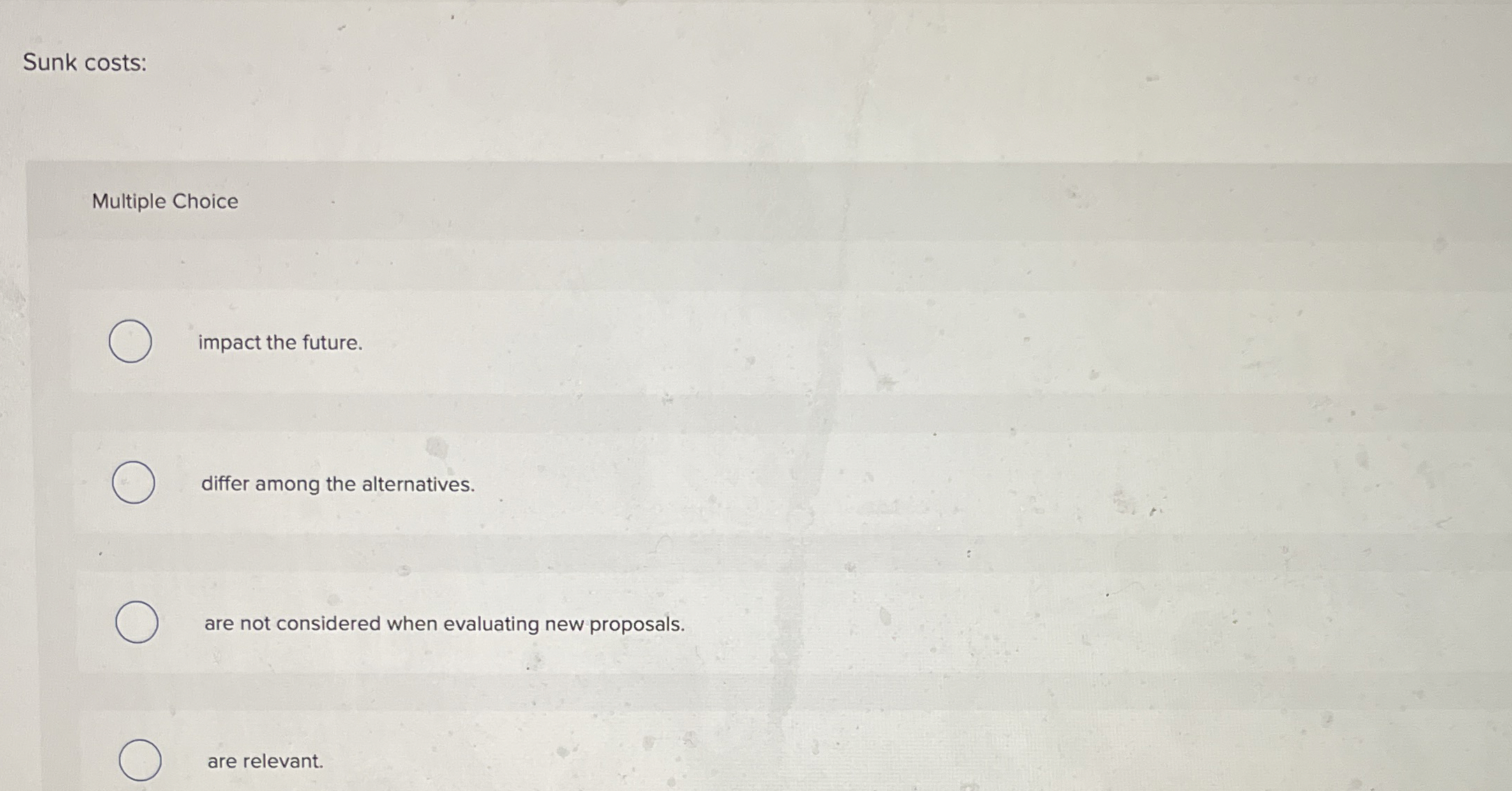  Sunk costs: Multiple Choice impact the future. differ among the alternatives.