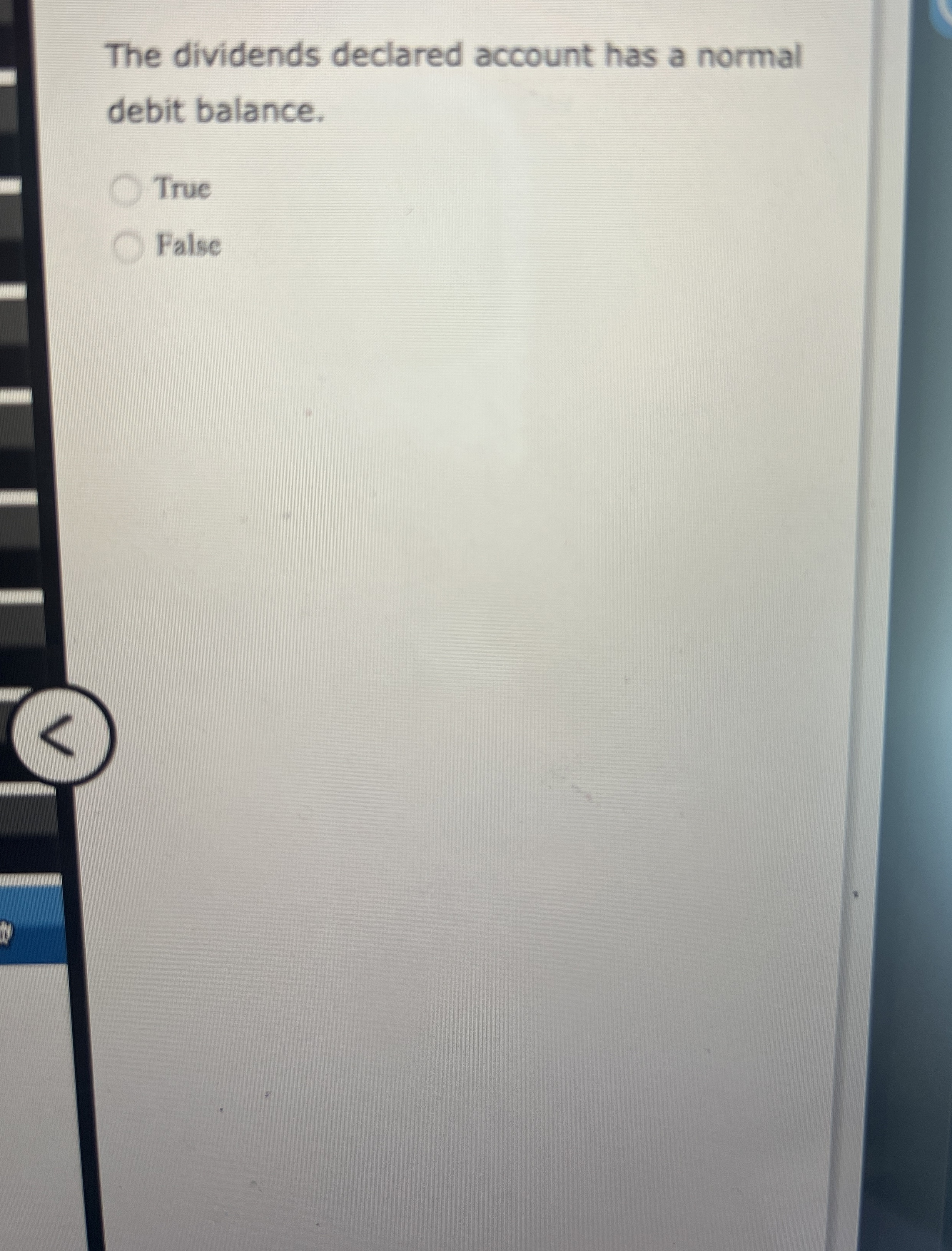  The dividends declared account has a normal debit balance. True False