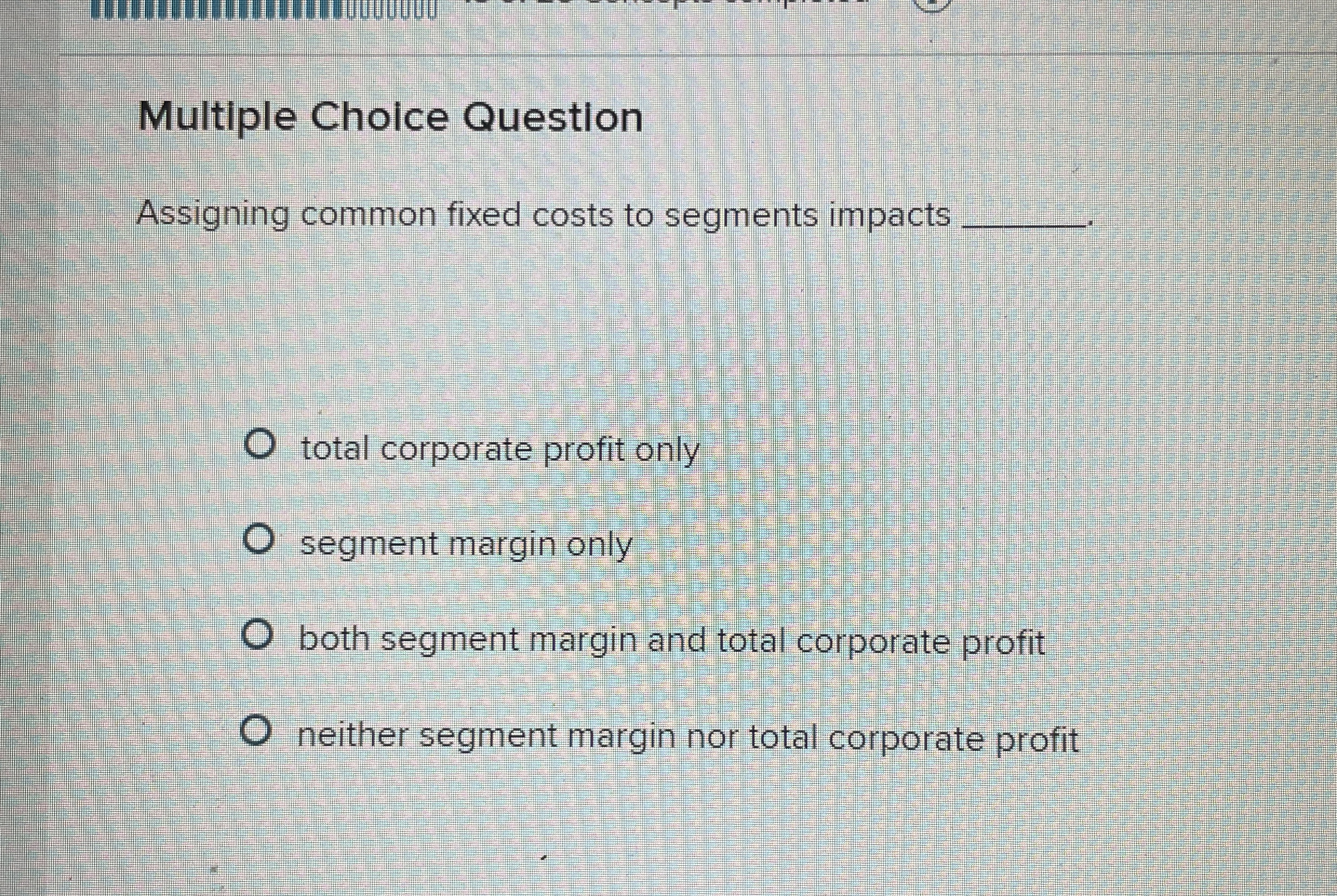  Multiple Choice Question Assigning common fixed costs to segments impacts .