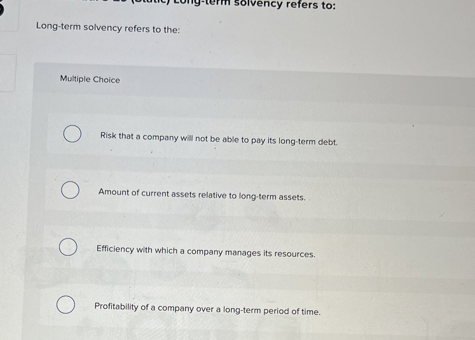  Long-term solvency refers to the: Multiple Choice Risk that a company