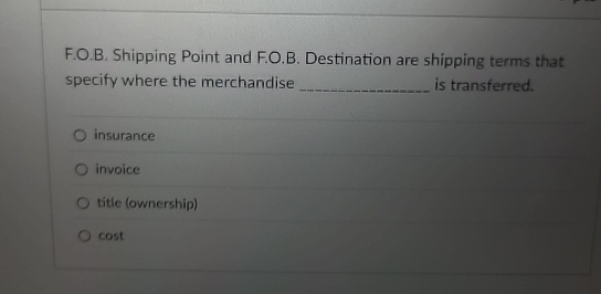  F.O.B. Shipping Point and F.O.B. Destination are shipping terms that specify