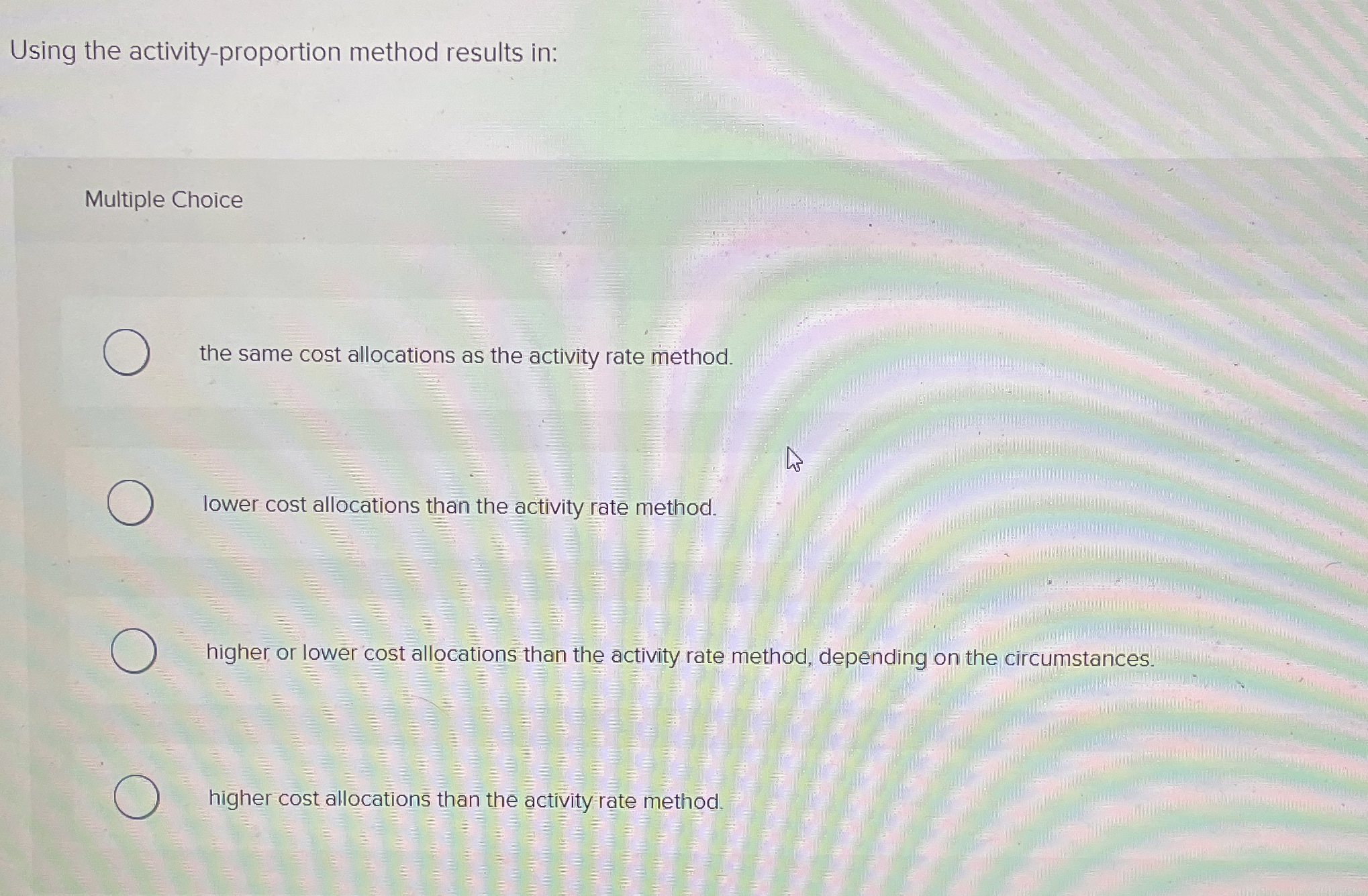  Using the activity-proportion method results in: Multiple Choice the same cost