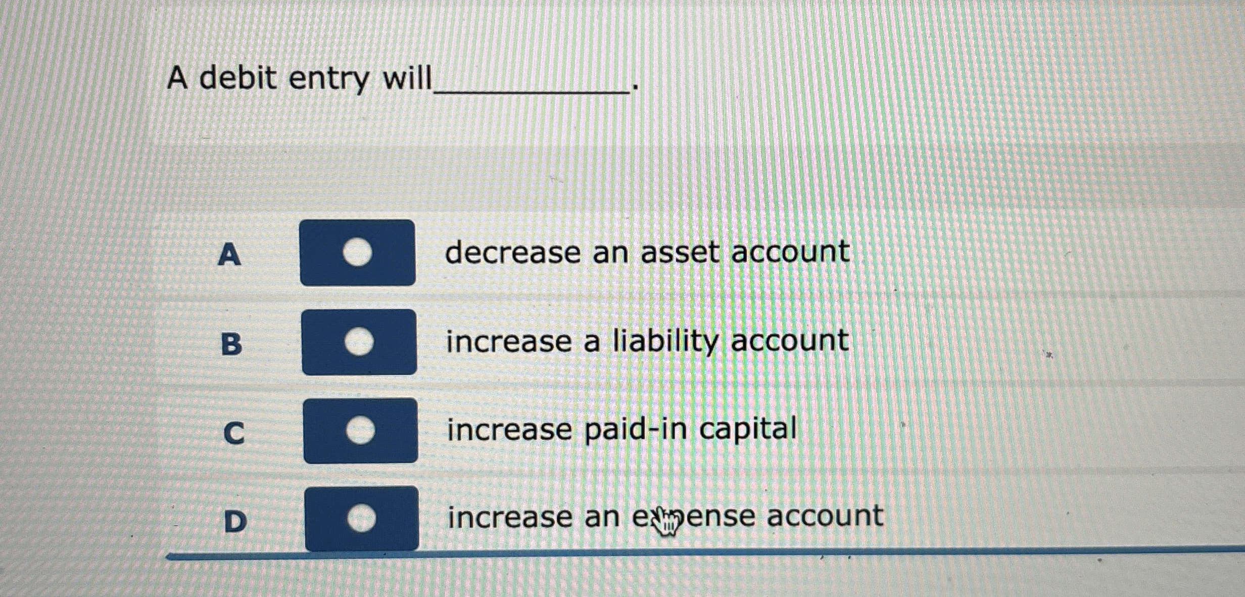  A debit entry will A decrease an asset account B increase