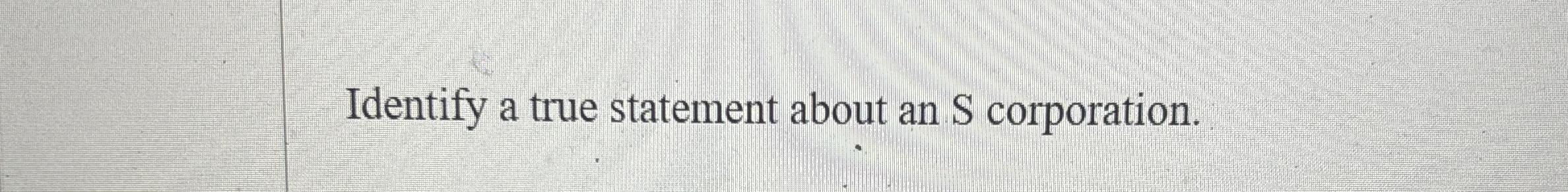  Identify a true statement about an S corporation. 