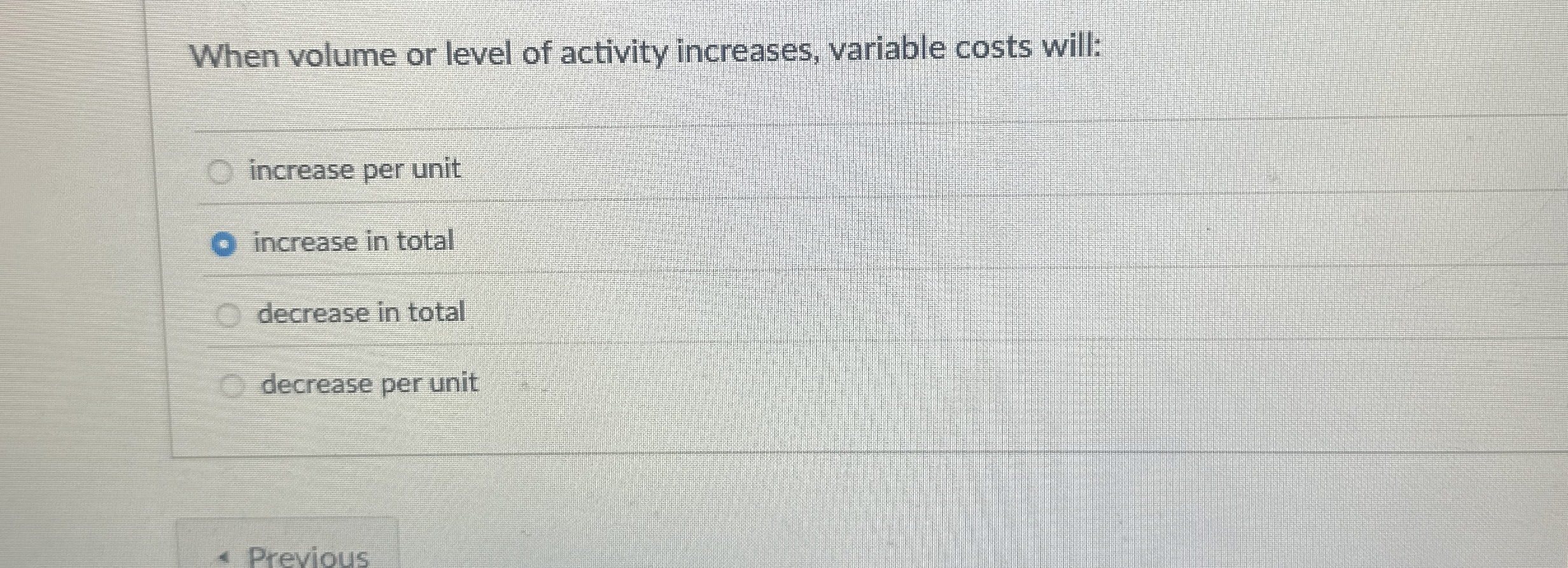  When volume or level of activity increases, variable costs will: increase