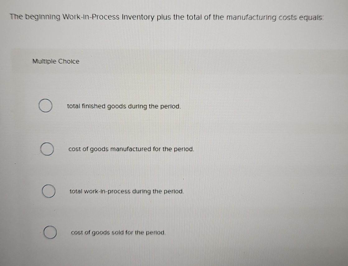  The beginning Work-in-Process Inventory plus the total of the manufacturing costs