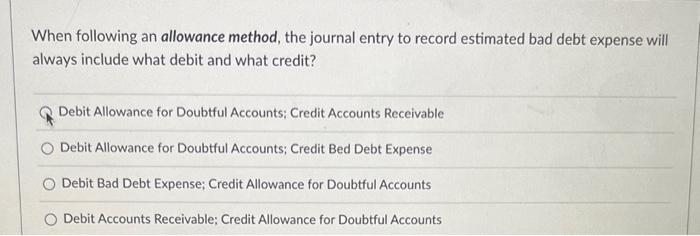 q4 When following an allowance method, the journal entry to record estimated
