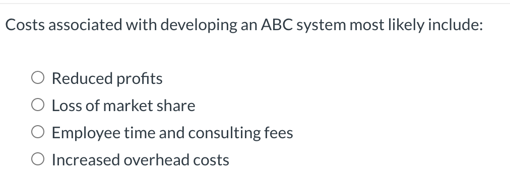  Costs associated with developing an ABC system most likely include: Reduced