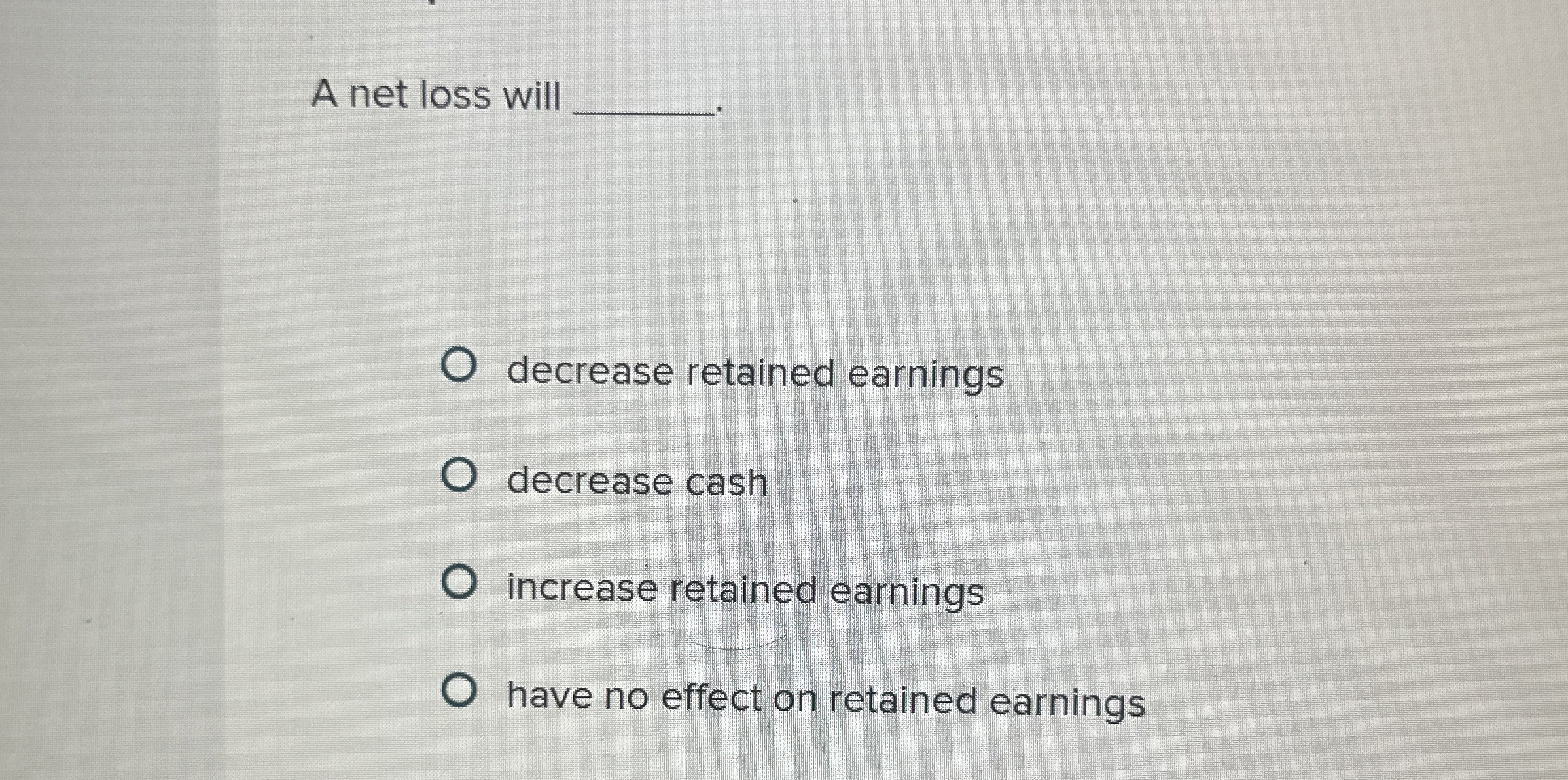  A net loss will q, decrease retained earnings decrease cash increase
