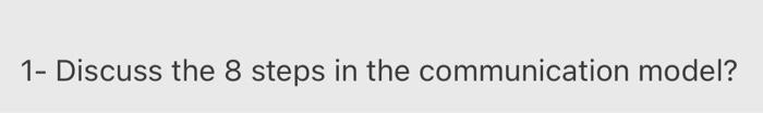  1- Discuss the 8 steps in the communication model