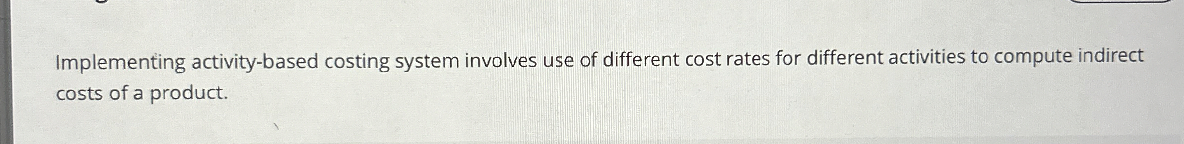  Implementing activity-based costing system involves use of different cost rates for