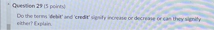  Question 29 (5 points) Do the terms 'debit' and 'credit' signify