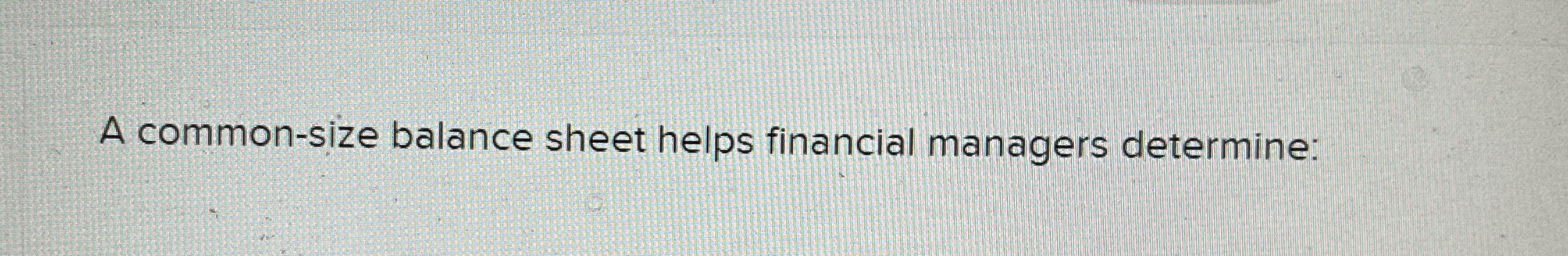  A common-size balance sheet helps financial managers determine: 