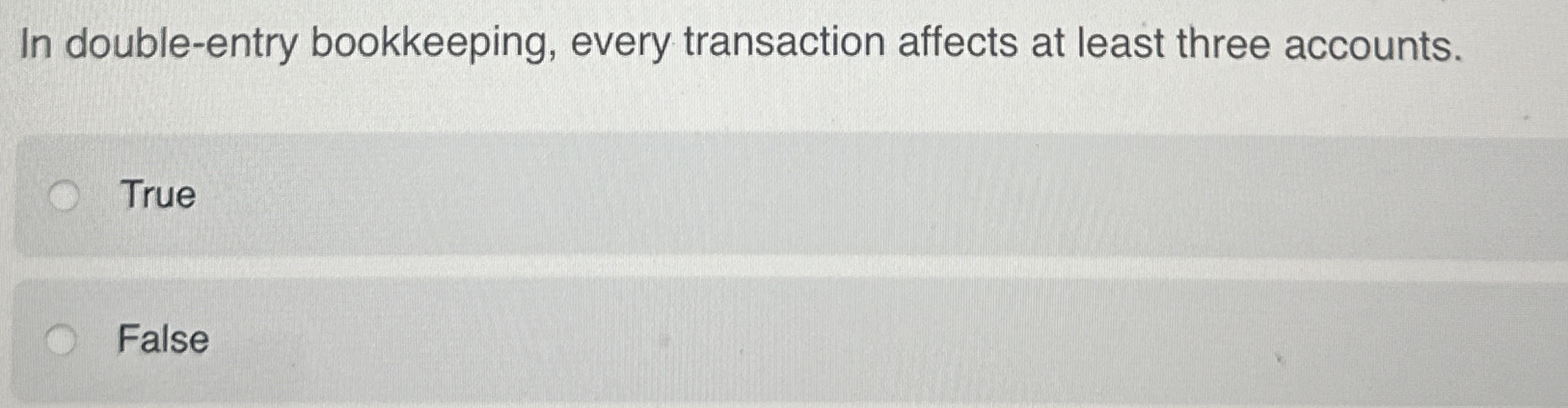  In double-entry bookkeeping, every transaction affects at least three accounts. True