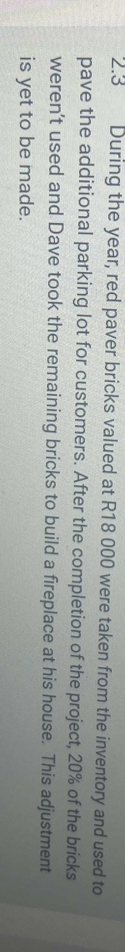  2.3 During the year, red paver bricks valued at R18000 were