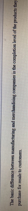  The basic difference between manufacturing and merchandising companies is the completion