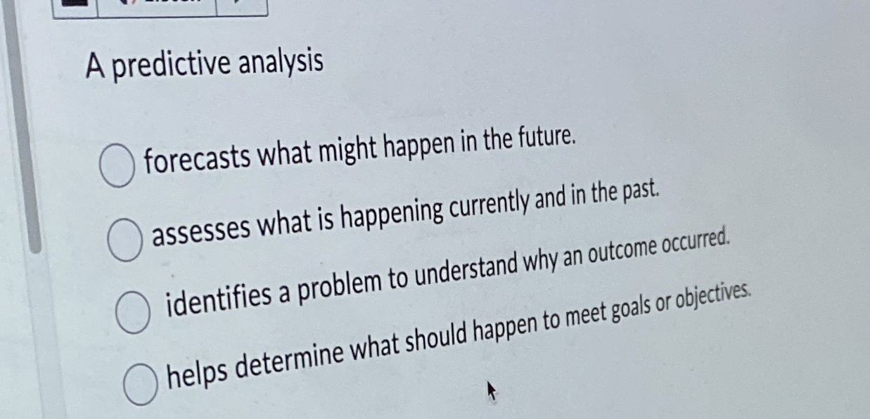  A predictive analysis forecasts what might happen in the future. assesses