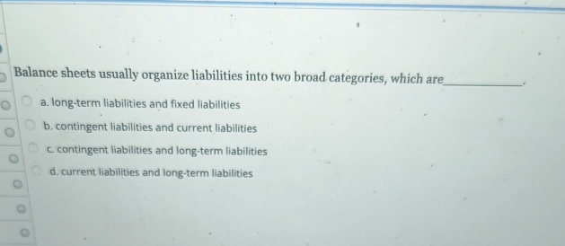  Balance sheets usually organize liabilities into two broad categories, which are