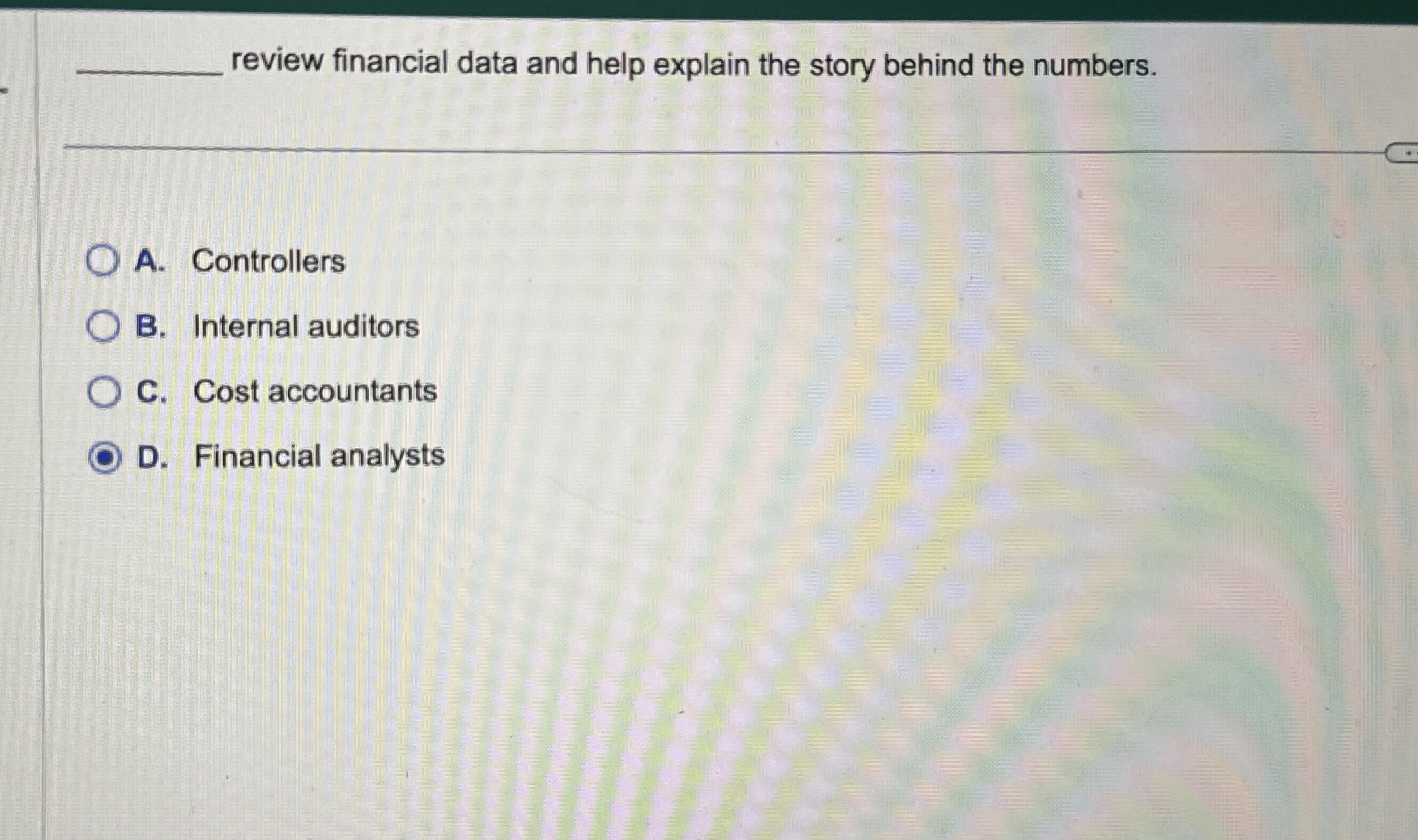  ?___reviewfinancialdataandhelpexplainthestorybehindthenumbers. A.Controllers B.Internalauditors C.Costaccountants D.Financialanalysts 