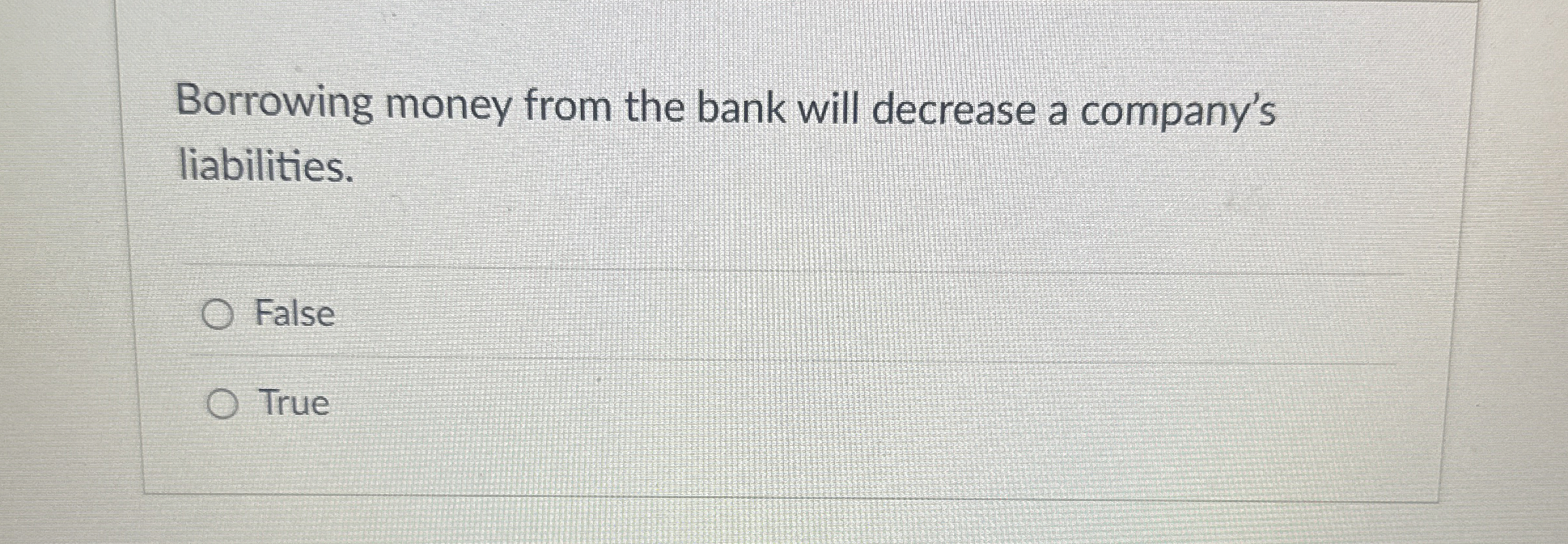  Borrowing money from the bank will decrease a company's liabilities. False