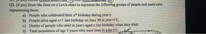  Q2. [4 pts) Draw the lines on a Lexis chart to