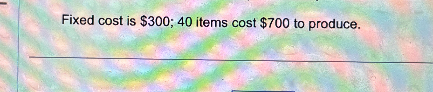  Fixed cost is $300;40 items cost $700 to produce. 