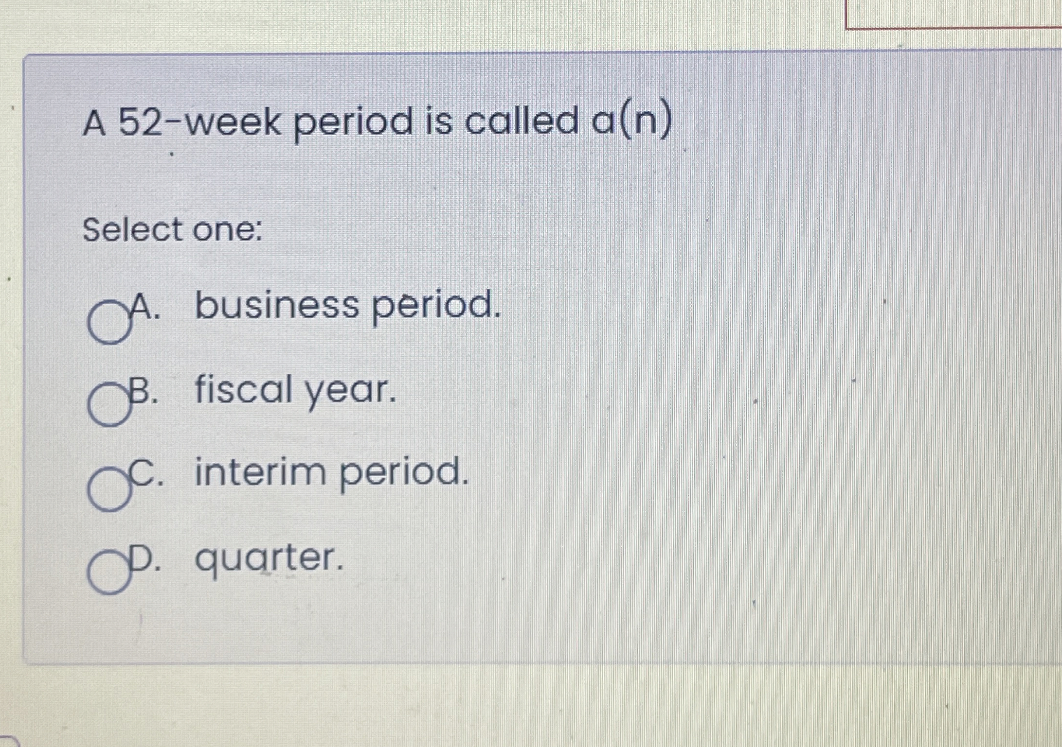  A 52-week period is called a(n) Select one: t. business period.