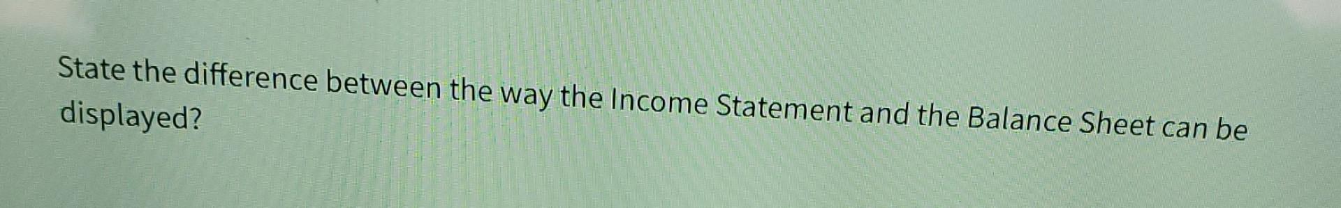 State the difference between the way the Income Statement and the
